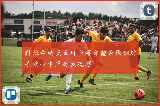 科拉希纳茨面对卡塔尔能否限制对手核心中卫对抗观察