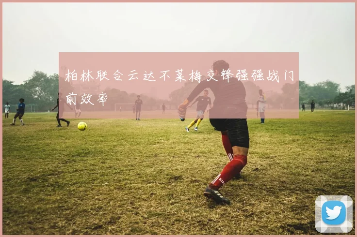 柏林联合云达不莱梅交锋强强战门前效率