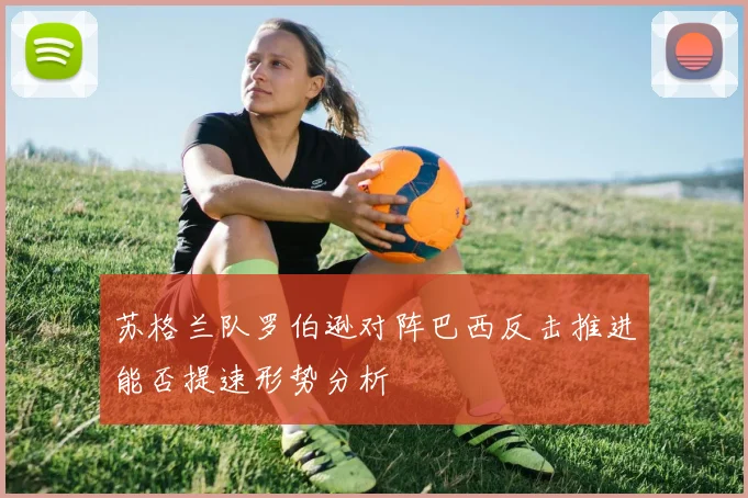 苏格兰队罗伯逊对阵巴西反击推进能否提速形势分析