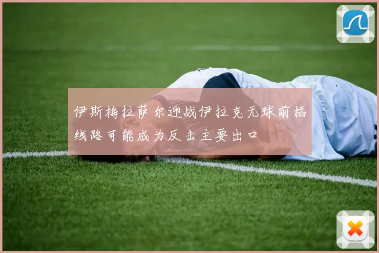 伊斯梅拉萨尔迎战伊拉克无球前插线路可能成为反击主要出口