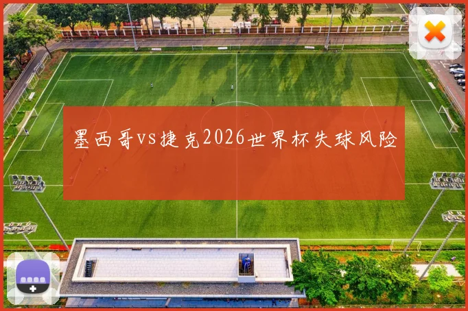 墨西哥vs捷克2026世界杯失球风险