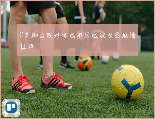 C罗脚后跟妙传成都蓉城波尔图剧情拉满