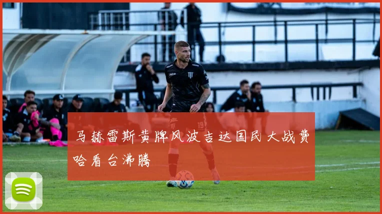 马赫雷斯黄牌风波吉达国民大战费哈看台沸腾