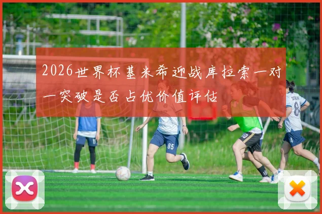 2026世界杯基米希迎战库拉索一对一突破是否占优价值评估