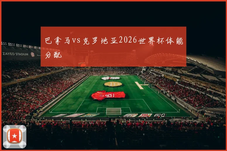 巴拿马vs克罗地亚2026世界杯体能分配
