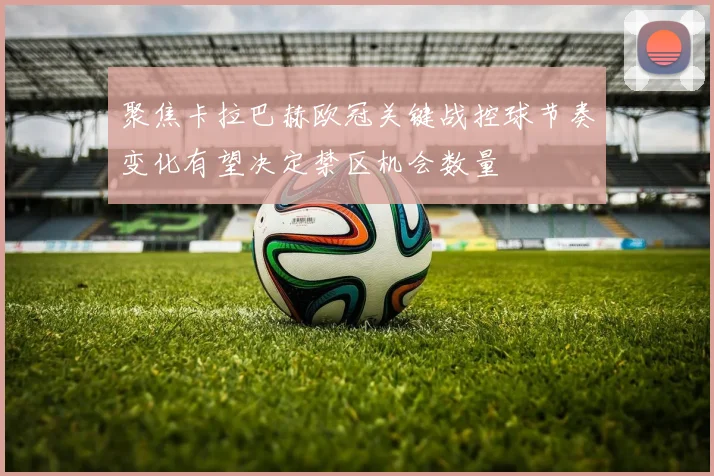 聚焦卡拉巴赫欧冠关键战控球节奏变化有望决定禁区机会数量