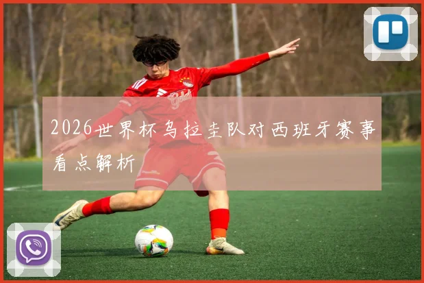 2026世界杯乌拉圭队对西班牙赛事看点解析