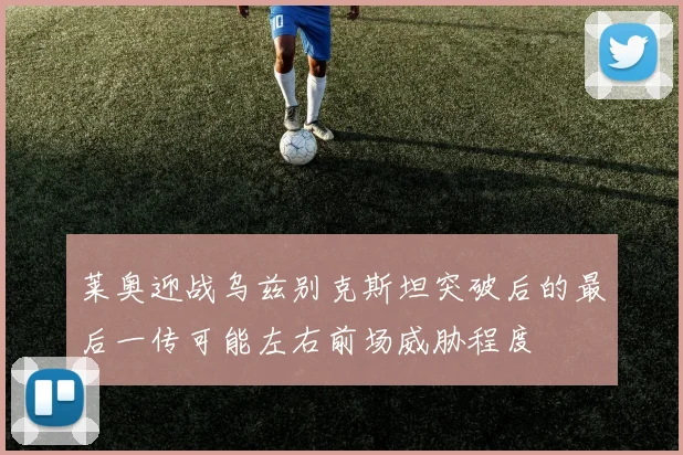 莱奥迎战乌兹别克斯坦突破后的最后一传可能左右前场威胁程度