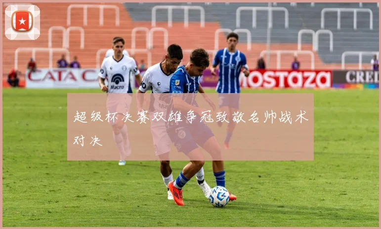 超级杯决赛双雄争冠致敬名帅战术对决