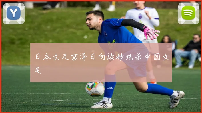 日本女足宫泽日向读秒绝杀中国女足