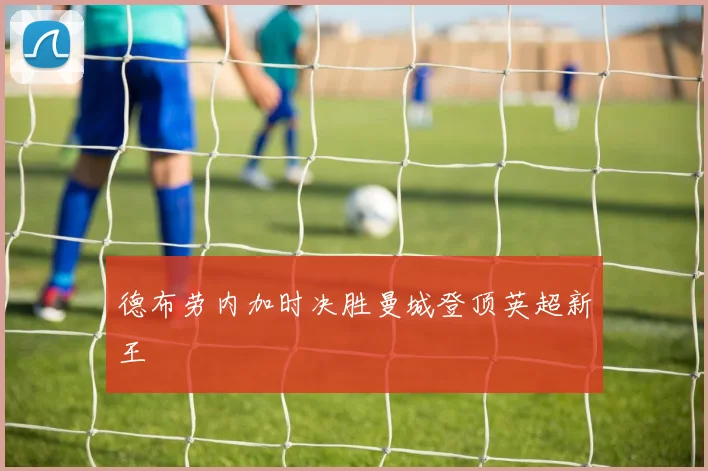 德布劳内加时决胜曼城登顶英超新王