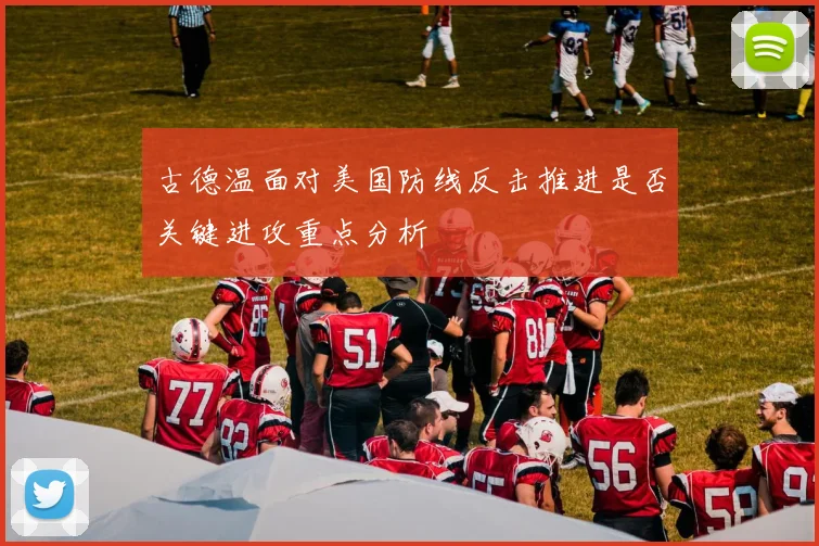 古德温面对美国防线反击推进是否关键进攻重点分析