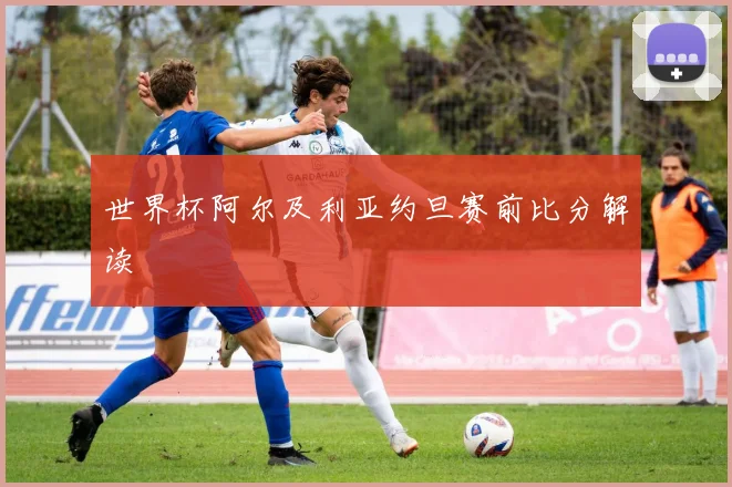 世界杯阿尔及利亚约旦赛前比分解读