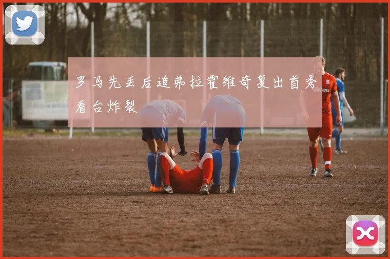 罗马先丢后追弗拉霍维奇复出首秀看台炸裂