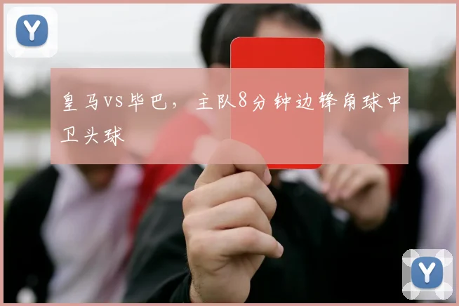 皇马vs毕巴，主队8分钟边锋角球中卫头球