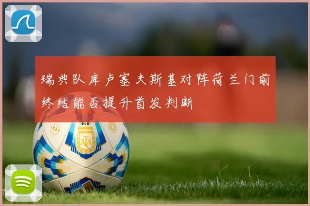 瑞典队库卢塞夫斯基对阵荷兰门前终结能否提升首发判断