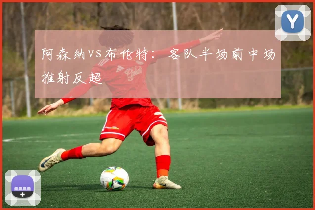 阿森纳vs布伦特：客队半场前中场推射反超