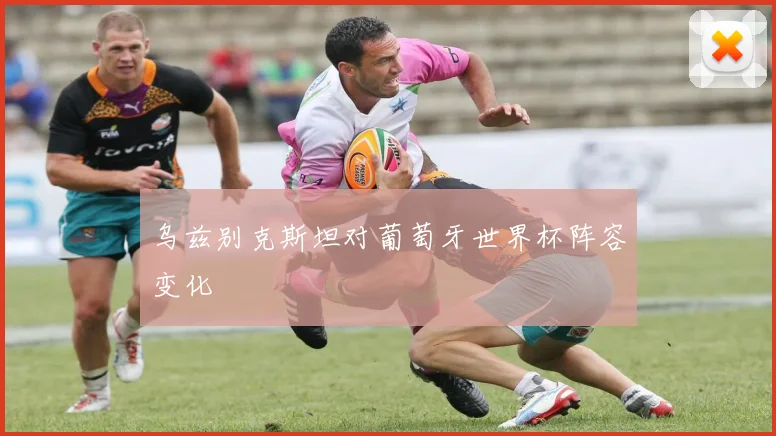 乌兹别克斯坦对葡萄牙世界杯阵容变化