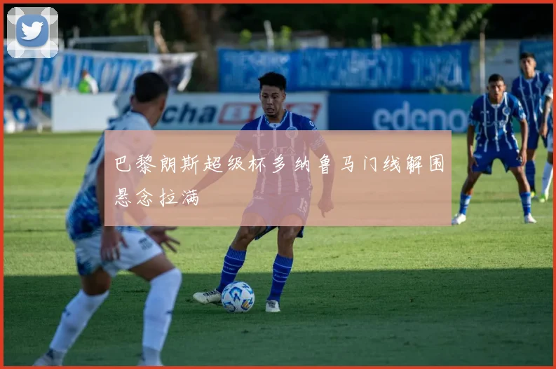 巴黎朗斯超级杯多纳鲁马门线解围悬念拉满