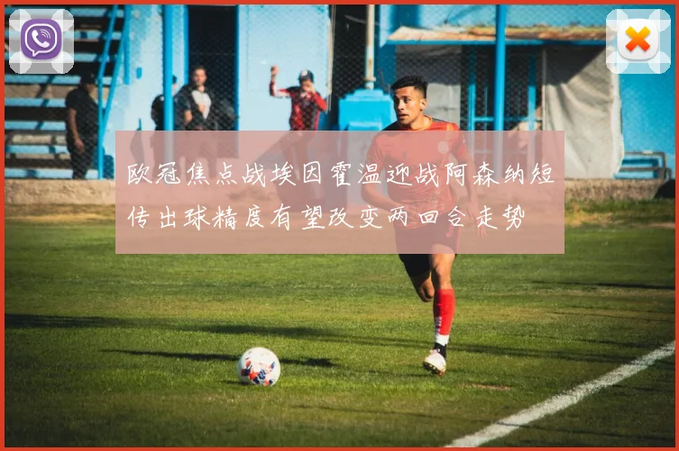 欧冠焦点战埃因霍温迎战阿森纳短传出球精度有望改变两回合走势