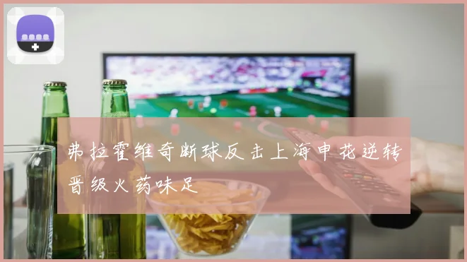 弗拉霍维奇断球反击上海申花逆转晋级火药味足