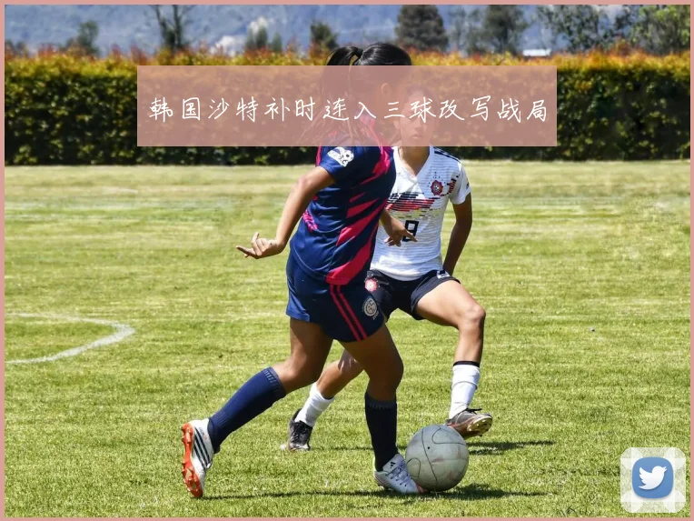 韩国沙特补时连入三球改写战局