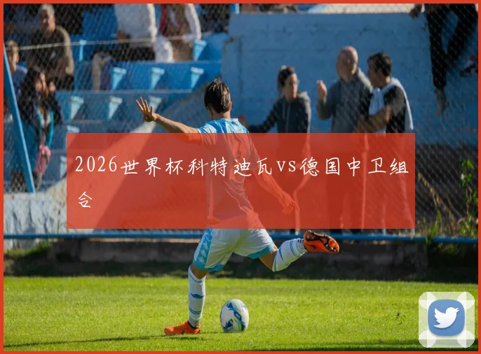 2026世界杯科特迪瓦vs德国中卫组合