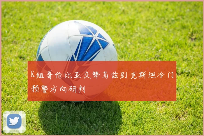 K组哥伦比亚交锋乌兹别克斯坦冷门预警方向研判