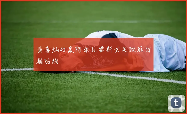 黄喜灿对轰阿尔瓦雷斯女足欧冠打崩防线