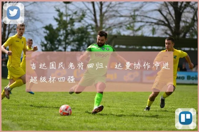 吉达国民老将回归，达曼协作冲进超级杯四强