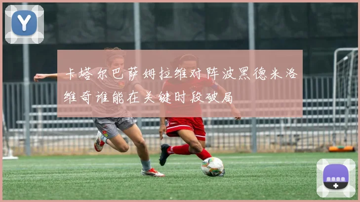卡塔尔巴萨姆拉维对阵波黑德米洛维奇谁能在关键时段破局