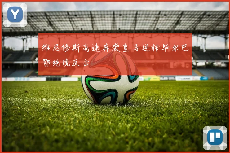 维尼修斯高速奔袭皇马逆转毕尔巴鄂绝境反击