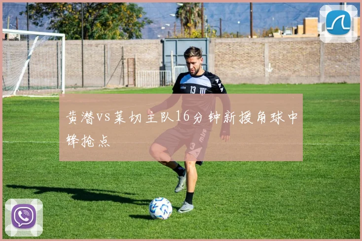 黄潜vs莱切主队16分钟新援角球中锋抢点