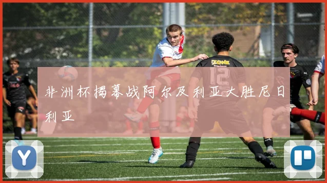非洲杯揭幕战阿尔及利亚大胜尼日利亚
