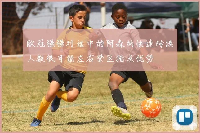 欧冠强强对话中的阿森纳快速转换人数很可能左右禁区抢点优势