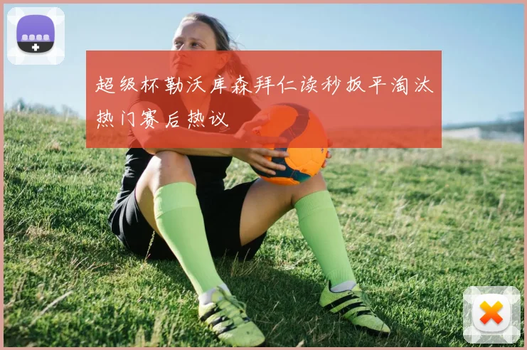 超级杯勒沃库森拜仁读秒扳平淘汰热门赛后热议