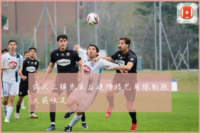 武汉三镇先丢后追博格巴角球制胜火药味足