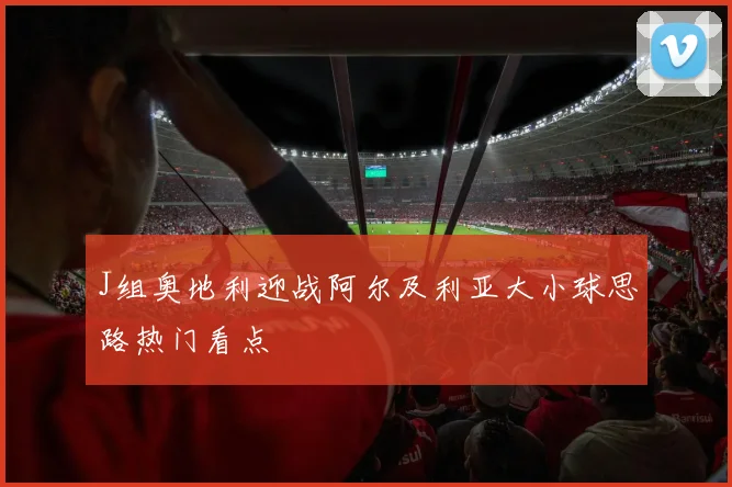 J组奥地利迎战阿尔及利亚大小球思路热门看点