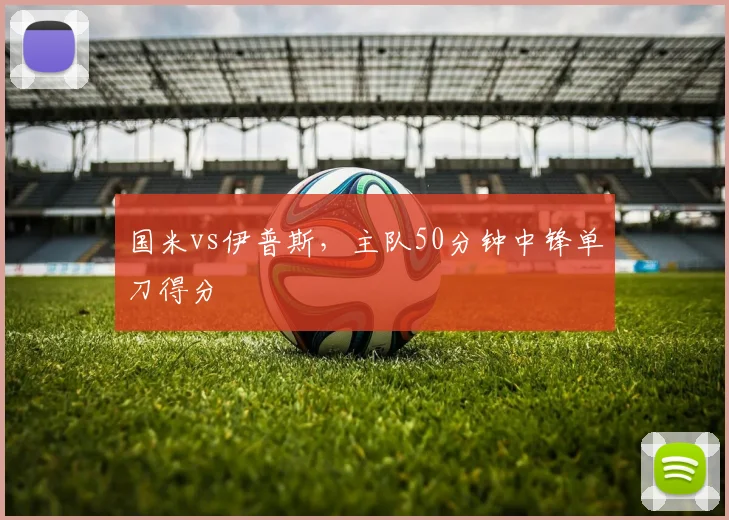 国米vs伊普斯，主队50分钟中锋单刀得分