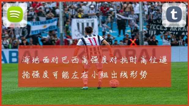 海地面对巴西高强度对抗时高位逼抢强度可能左右小组出线形势
