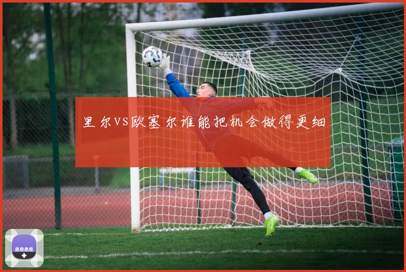 里尔vs欧塞尔谁能把机会做得更细