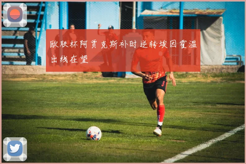 欧联杯阿贾克斯补时逆转埃因霍温出线在望
