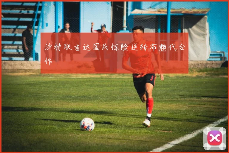 沙特联吉达国民惊险逆转布赖代合作