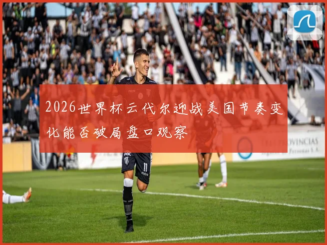 2026世界杯云代尔迎战美国节奏变化能否破局盘口观察