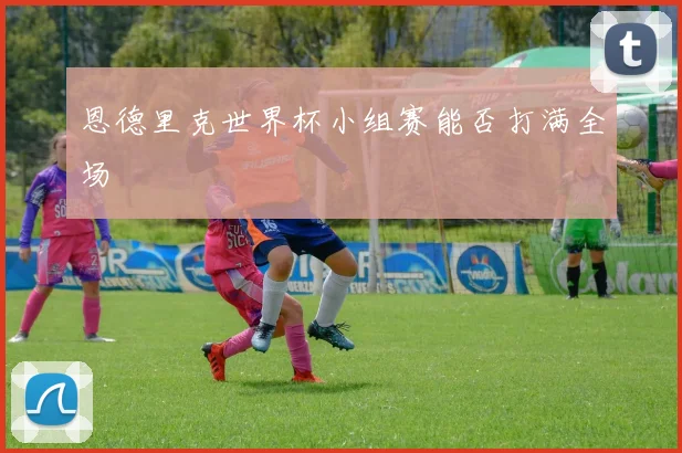 恩德里克世界杯小组赛能否打满全场