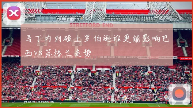 马丁内利碰上罗伯逊谁更能影响巴西vs苏格兰走势