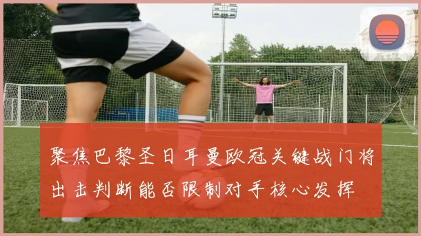 聚焦巴黎圣日耳曼欧冠关键战门将出击判断能否限制对手核心发挥