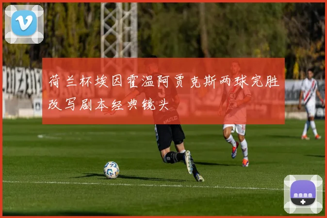 荷兰杯埃因霍温阿贾克斯两球完胜改写剧本经典镜头