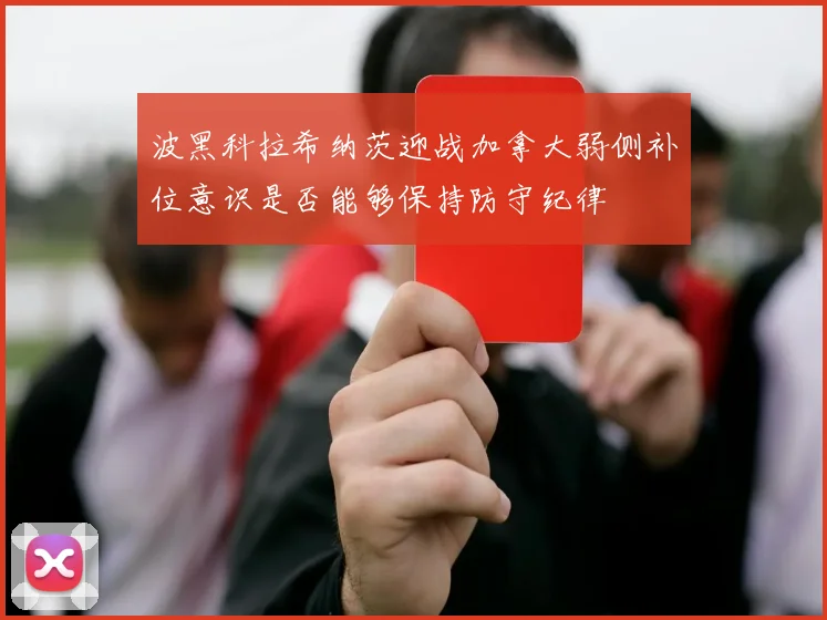 波黑科拉希纳茨迎战加拿大弱侧补位意识是否能够保持防守纪律